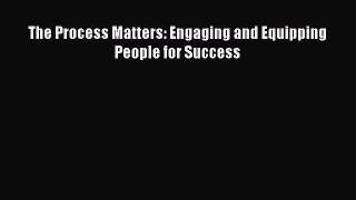 DOWNLOAD FREE E-books  The Process Matters: Engaging and Equipping People for Success#  Full
