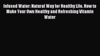 Read Infused Water: Natural Way for Healthy Life. How to Make Your Own Healthy and Refreshing
