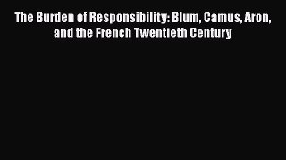 Read Book The Burden of Responsibility: Blum Camus Aron and the French Twentieth Century E-Book