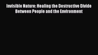 Read Book Invisible Nature: Healing the Destructive Divide Between People and the Environment