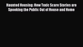 Read Book Haunted Housing: How Toxic Scare Stories are Spooking the Public Out of House and