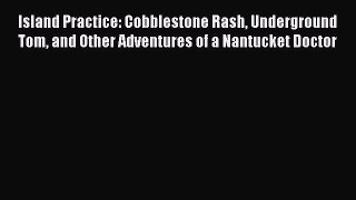 Read Book Island Practice: Cobblestone Rash Underground Tom and Other Adventures of a Nantucket
