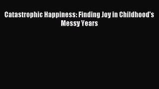 Download Catastrophic Happiness: Finding Joy in Childhood's Messy Years Ebook Online