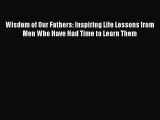 Read Book Wisdom of Our Fathers: Inspiring Life Lessons from Men Who Have Had Time to Learn