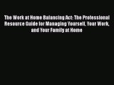 FREEPDF The Work at Home Balancing Act: The Professional Resource Guide for Managing Yourself
