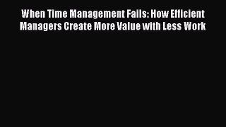 READbook When Time Management Fails: How Efficient Managers Create More Value with Less Work