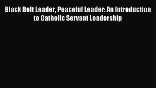 DOWNLOAD FREE E-books  Black Belt Leader Peaceful Leader: An Introduction to Catholic Servant