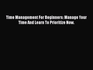READbook Time Management For Beginners: Manage Your Time And Learn To Prioritize Now. READ