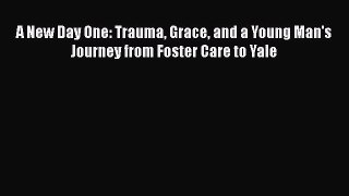 [PDF] A New Day One: Trauma Grace and a Young Man's Journey from Foster Care to Yale [Read]