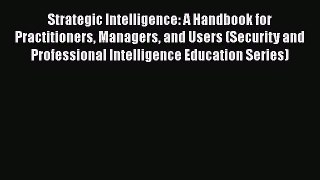Read Book Strategic Intelligence: A Handbook for Practitioners Managers and Users (Security