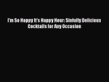 Read I'm So Happy It's Happy Hour: Sinfully Delicious Cocktails for Any Occasion Ebook Free