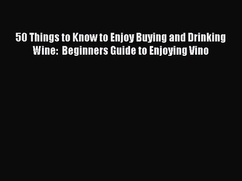 Read 50 Things to Know to Enjoy Buying and Drinking Wine: Beginners Guide to Enjoying Vino