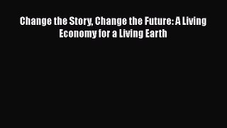 Read Book Change the Story Change the Future: A Living Economy for a Living Earth E-Book Free