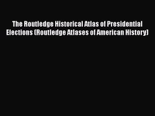 Read Book The Routledge Historical Atlas of Presidential Elections (Routledge Atlases of American