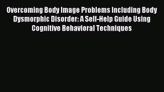 DOWNLOAD FREE E-books  Overcoming Body Image Problems Including Body Dysmorphic Disorder: A