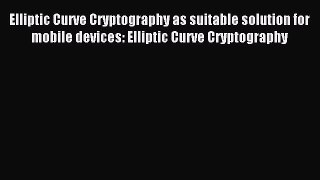 Read Elliptic Curve Cryptography as suitable solution for mobile devices: Elliptic Curve Cryptography