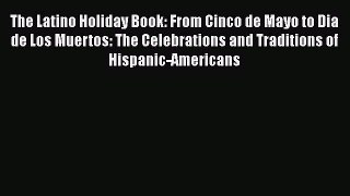 Read Book The Latino Holiday Book: From Cinco de Mayo to Dia de Los Muertos: The Celebrations