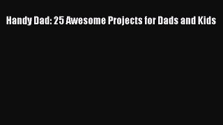 Read Handy Dad: 25 Awesome Projects for Dads and Kids Ebook Free