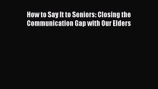 Read How to Say It to Seniors: Closing the Communication Gap with Our Elders Ebook Free