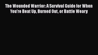 Read Book The Wounded Warrior: A Survival Guide for When You're Beat Up Burned Out or Battle