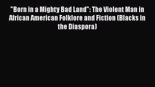 Read Book Born in a Mighty Bad Land: The Violent Man in African American Folklore and Fiction