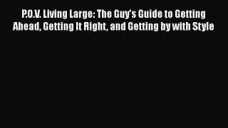 Read Book P.O.V. Living Large: The Guy's Guide to Getting Ahead Getting It Right and Getting