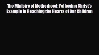 Read The Ministry of Motherhood: Following Christ's Example in Reaching the Hearts of Our Children