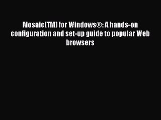 Read Mosaic(TM) for WindowsÂ®: A hands-on configuration and set-up guide to popular Web browsers