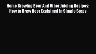 Read Home Brewing Beer And Other Juicing Recipes: How to Brew Beer Explained in Simple Steps