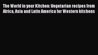 Read Books The World in your Kitchen: Vegetarian recipes from Africa Asia and Latin America