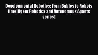 Download Developmental Robotics: From Babies to Robots (Intelligent Robotics and Autonomous