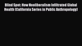 Read Blind Spot: How Neoliberalism Infiltrated Global Health (California Series in Public Anthropology)