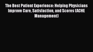 Read The Best Patient Experience: Helping Physicians Improve Care Satisfaction and Scores (ACHE