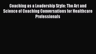 Read Coaching as a Leadership Style: The Art and Science of Coaching Conversations for Healthcare