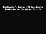 Read Beer Brewing For Beginners: 108 Home Brewing Beer Recipes Even Dummies Can Do Easily!