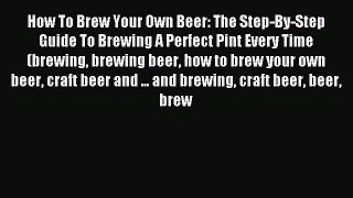 Read How To Brew Your Own Beer: The Step-By-Step Guide To Brewing A Perfect Pint Every Time