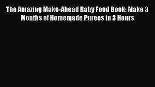 Read Books The Amazing Make-Ahead Baby Food Book: Make 3 Months of Homemade Purees in 3 Hours