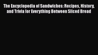 Read Books The Encyclopedia of Sandwiches: Recipes History and Trivia for Everything Between