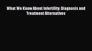 Read What We Know About Infertility: Diagnosis and Treatment Alternatives Ebook Free