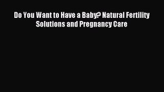 Read Do You Want to Have a Baby? Natural Fertility Solutions and Pregnancy Care PDF Online