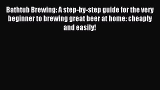 Read Bathtub Brewing: A step-by-step guide for the very beginner to brewing great beer at home: