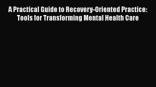 Read A Practical Guide to Recovery-Oriented Practice: Tools for Transforming Mental Health