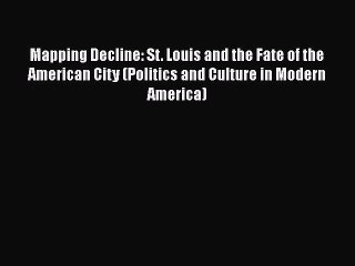 Read Book Mapping Decline: St. Louis and the Fate of the American City (Politics and Culture