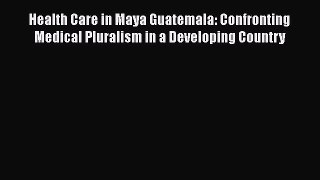 Download Book Health Care in Maya Guatemala: Confronting Medical Pluralism in a Developing