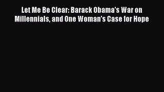 Read Book Let Me Be Clear: Barack Obama's War on Millennials and One Woman's Case for Hope