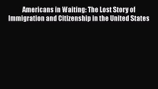 Read Book Americans in Waiting: The Lost Story of Immigration and Citizenship in the United