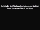 Read Book So Help Me God: The Founding Fathers and the First Great Battle Over Church and State