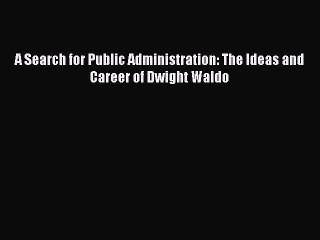 Read Book A Search for Public Administration: The Ideas and Career of Dwight Waldo E-Book Free