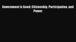 Read Book Government Is Good: Citizenship Participation and Power E-Book Free