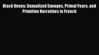 Read Book Black Venus: Sexualized Savages Primal Fears and Primitive Narratives in French Ebook